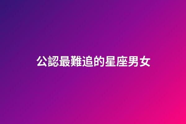 公認最難追的星座男女-第1張-星座運勢-玄機派