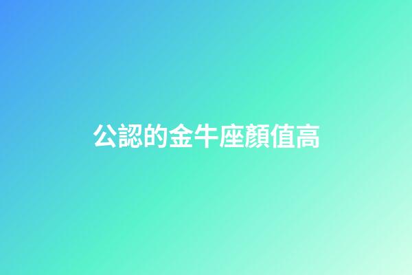 公認的金牛座顏值高-第1張-星座運勢-玄機派