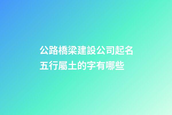 公路橋梁建設公司起名五行屬土的字有哪些-第1張-公司起名-玄機派