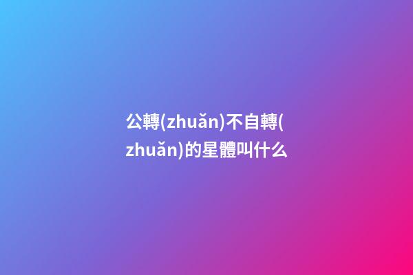公轉(zhuǎn)不自轉(zhuǎn)的星體叫什么-第1張-星座運(yùn)勢(shì)-玄機(jī)派