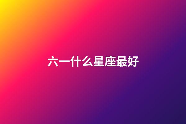 六一什么星座最好-第1張-星座運勢-玄機派