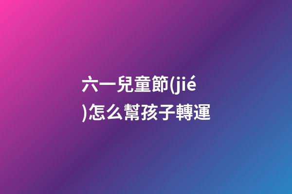 六一兒童節(jié)怎么幫孩子轉運