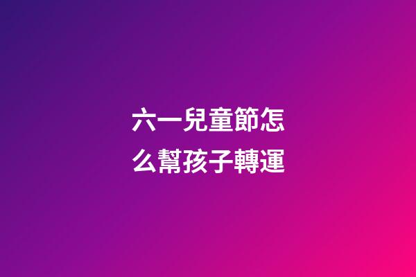 六一兒童節怎么幫孩子轉運