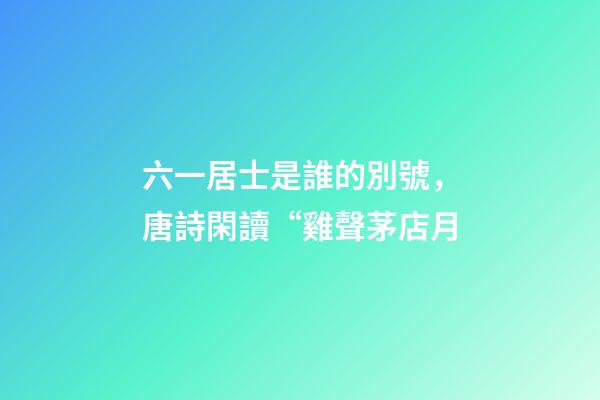 六一居士是誰的別號，唐詩閑讀“雞聲茅店月-第1張-觀點-玄機派