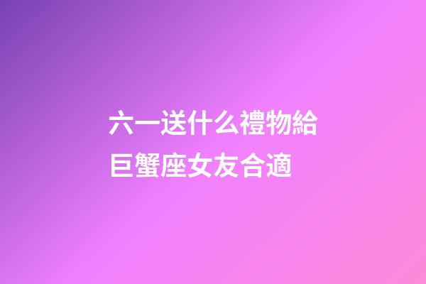 六一送什么禮物給巨蟹座女友合適-第1張-星座運勢-玄機派