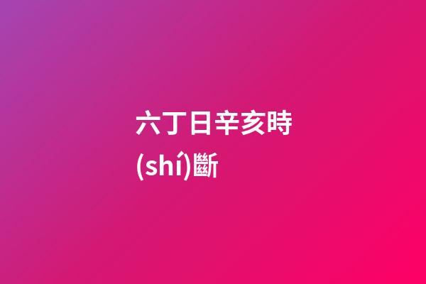 六丁日辛亥時(shí)斷