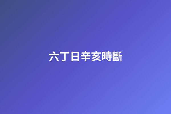 六丁日辛亥時斷