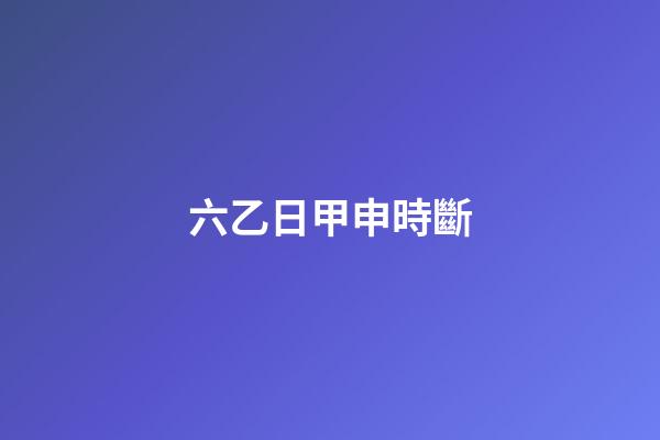 六乙日甲申時斷
