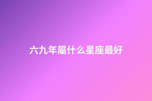 六九年屬什么星座最好-第1張-星座運勢-玄機派
