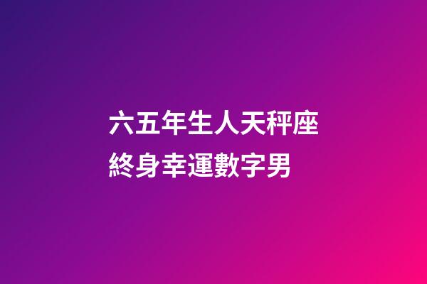 六五年生人天秤座終身幸運數字男-第1張-星座運勢-玄機派