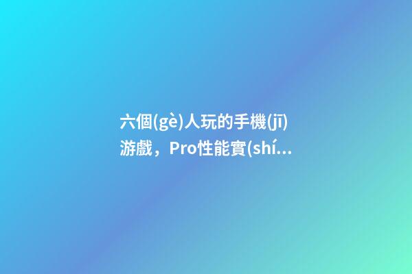 六個(gè)人玩的手機(jī)游戲，Pro性能實(shí)戰(zhàn)-第1張-觀點(diǎn)-玄機(jī)派