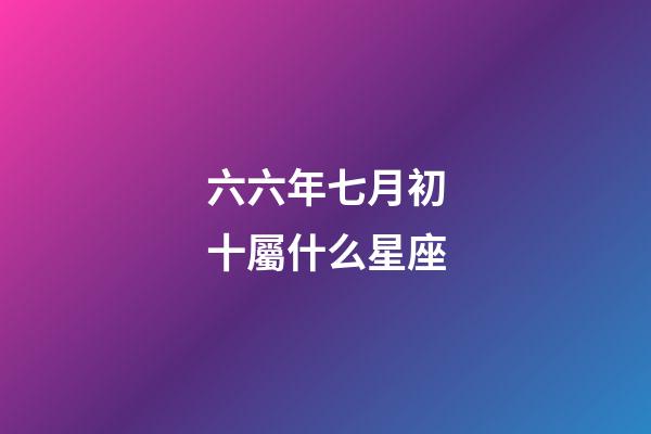 六六年七月初十屬什么星座-第1張-星座運勢-玄機派