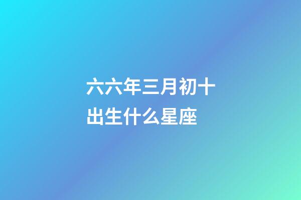 六六年三月初十出生什么星座