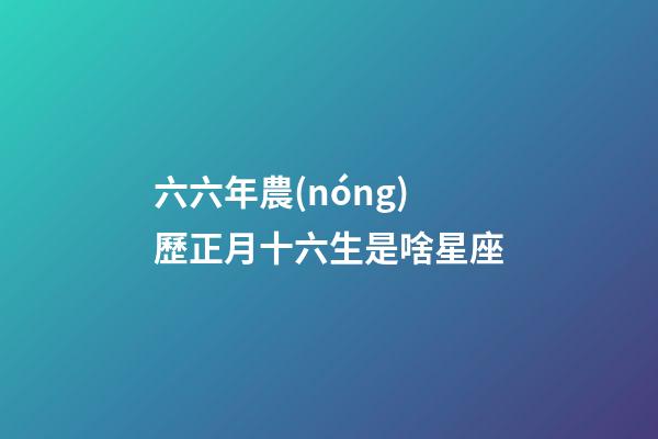 六六年農(nóng)歷正月十六生是啥星座-第1張-星座運(yùn)勢(shì)-玄機(jī)派