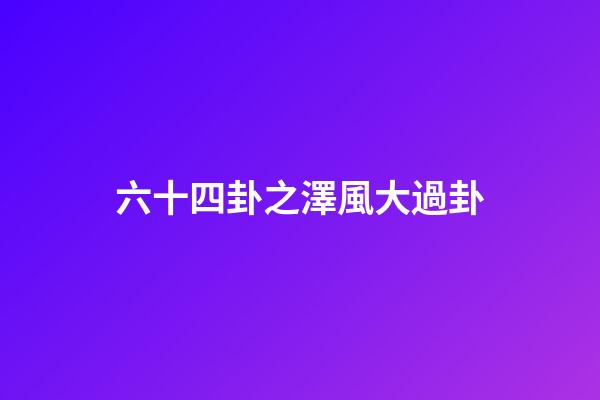 六十四卦之澤風大過卦