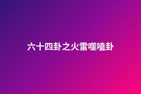 六十四卦之火雷噬嗑卦