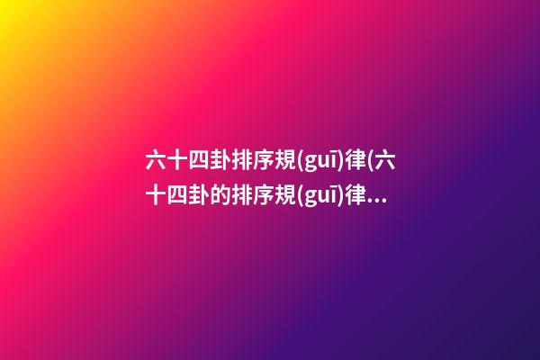 六十四卦排序規(guī)律(六十四卦的排序規(guī)律)
