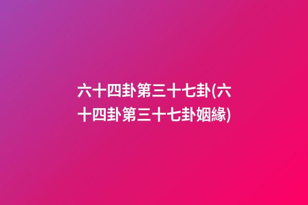 六十四卦第三十七卦(六十四卦第三十七卦姻緣)