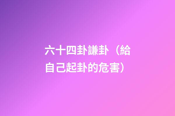 六十四卦謙卦（給自己起卦的危害）-第1張-觀點(diǎn)-玄機(jī)派