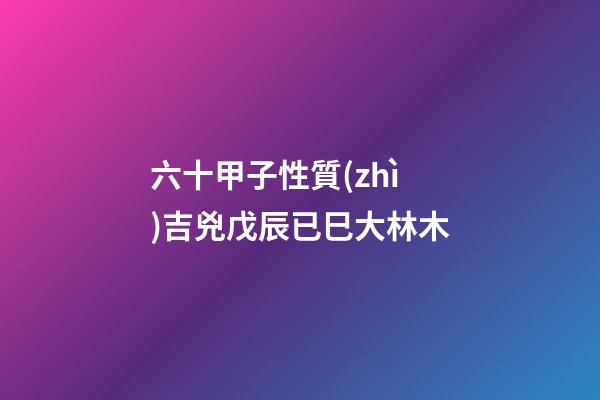 六十甲子性質(zhì)吉兇戊辰已巳大林木