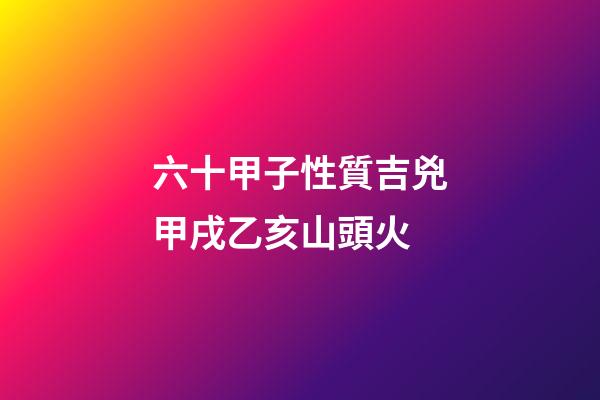 六十甲子性質吉兇甲戌乙亥山頭火