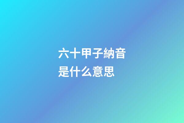 六十甲子納音是什么意思