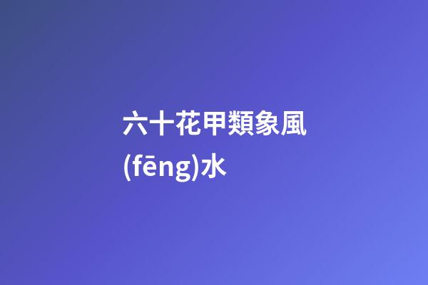 六十花甲類象風(fēng)水
