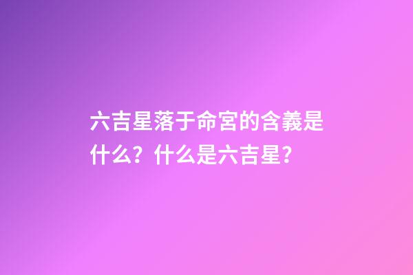 六吉星落于命宮的含義是什么？什么是六吉星？