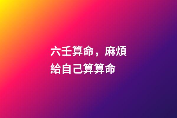 六壬算命，麻煩給自己算算命-第1張-觀點-玄機派
