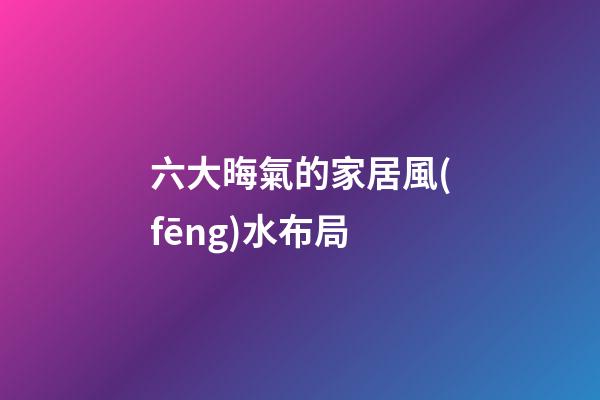 六大晦氣的家居風(fēng)水布局