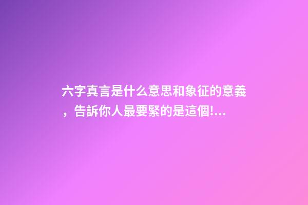 六字真言是什么意思和象征的意義，告訴你人最要緊的是這個!可惜很多人本末倒置了…-第1張-觀點-玄機派