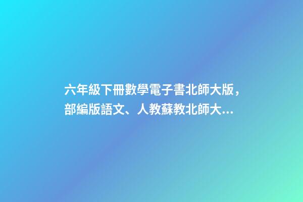 六年級下冊數學電子書北師大版，部編版語文、人教蘇教北師大版數學、人教版三起英語課本下載-第1張-觀點-玄機派