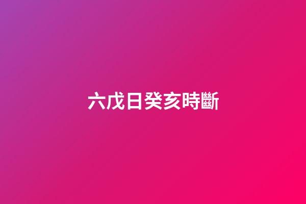 六戊日癸亥時斷