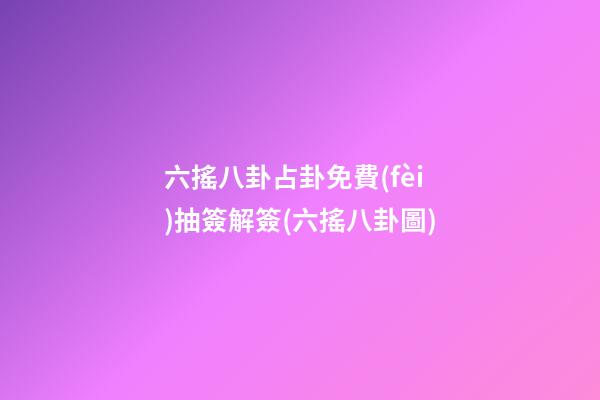 六搖八卦占卦免費(fèi)抽簽解簽(六搖八卦圖)