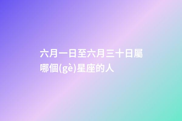 六月一日至六月三十日屬哪個(gè)星座的人-第1張-星座運(yùn)勢-玄機(jī)派