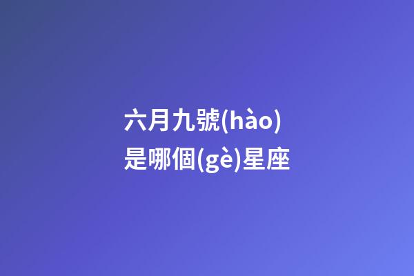 六月九號(hào)是哪個(gè)星座-第1張-星座運(yùn)勢-玄機(jī)派