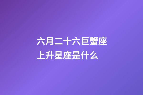 六月二十六巨蟹座上升星座是什么-第1張-星座運(yùn)勢-玄機(jī)派