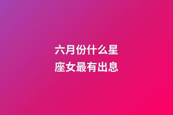 六月份什么星座女最有出息-第1張-星座運(yùn)勢-玄機(jī)派