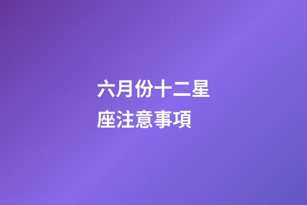 六月份十二星座注意事項-第1張-星座運勢-玄機派