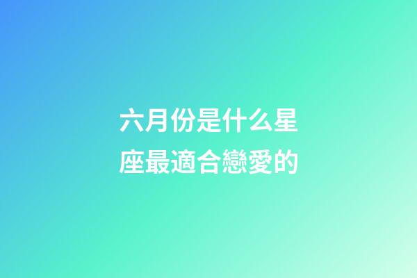 六月份是什么星座最適合戀愛的-第1張-星座運(yùn)勢(shì)-玄機(jī)派