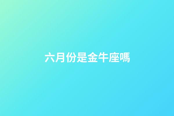 六月份是金牛座嗎-第1張-星座運勢-玄機派