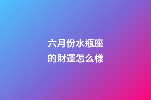六月份水瓶座的財運怎么樣-第1張-星座運勢-玄機派