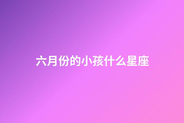 六月份的小孩什么星座-第1張-星座運勢-玄機派