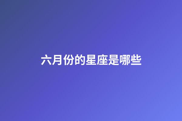 六月份的星座是哪些-第1張-星座運勢-玄機派