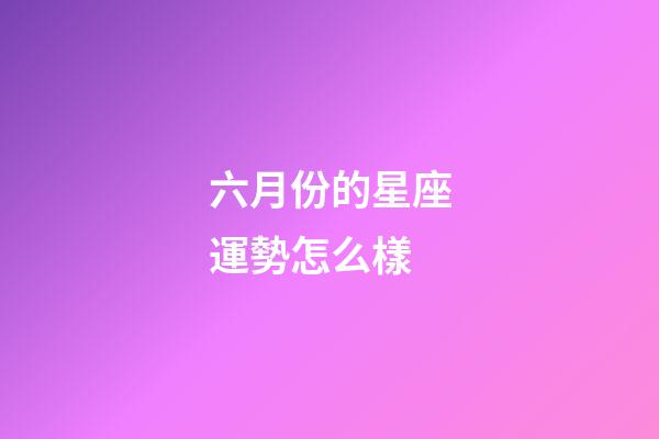 六月份的星座運勢怎么樣-第1張-星座運勢-玄機派