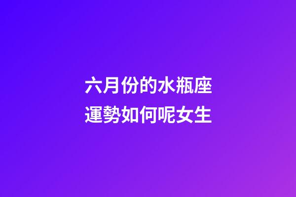 六月份的水瓶座運勢如何呢女生-第1張-星座運勢-玄機派