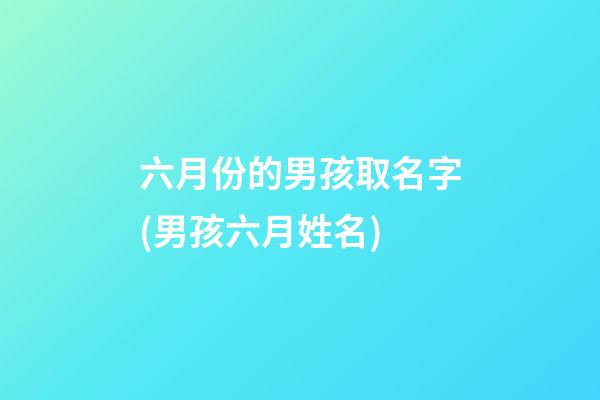 六月份的男孩取名字(男孩六月姓名)