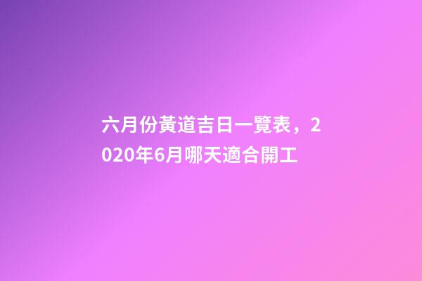 六月份黃道吉日一覽表，2020年6月哪天適合開工-第1張-觀點-玄機派