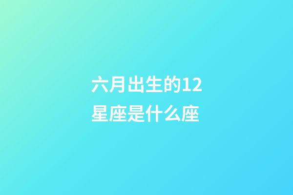 六月出生的12星座是什么座-第1張-星座運勢-玄機派