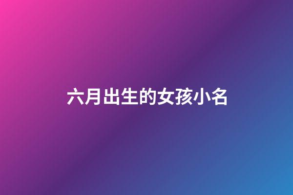 六月出生的女孩小名(六月出生女孩小名叫六月)-第1張-女孩起名-玄機(jī)派